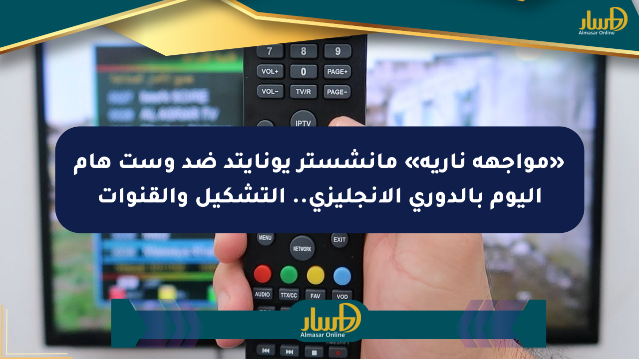 «مواجهة نارية» مانشستر يونايتد ضد وست هام اليوم بالدوري الإنجليزي.. التشكيل والقنوات